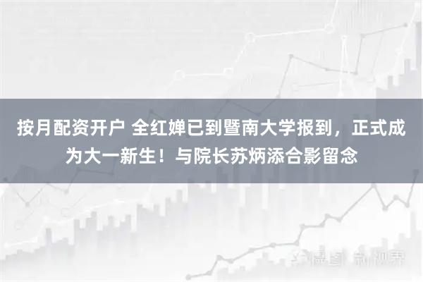 按月配资开户 全红婵已到暨南大学报到，正式成为大一新生！与院长苏炳添合影留念