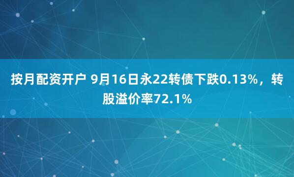 按月配资开户 9月16日永22转债下跌0.13%，转股溢价率72.1%