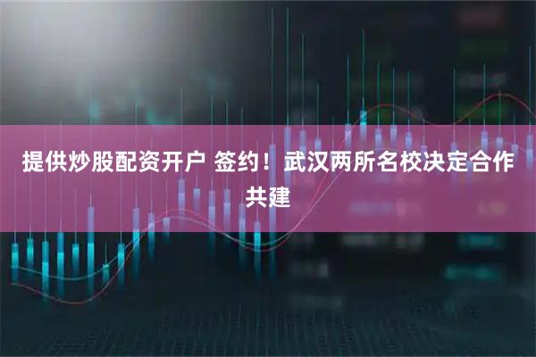 提供炒股配资开户 签约！武汉两所名校决定合作共建