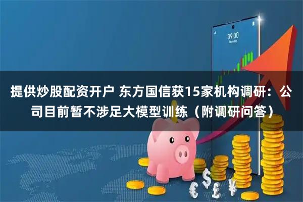 提供炒股配资开户 东方国信获15家机构调研：公司目前暂不涉足大模型训练（附调研问答）