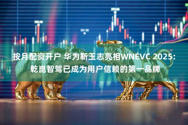 按月配资开户 华为靳玉志亮相WNEVC 2025: 乾崑智驾已成为用户信赖的第一品牌
