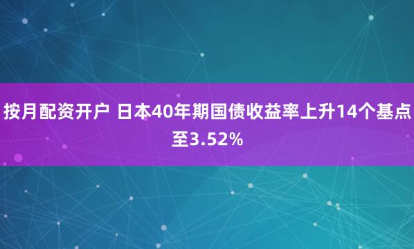 按月配资开户 日本40年期国债收益率上升14个基点至3.52%