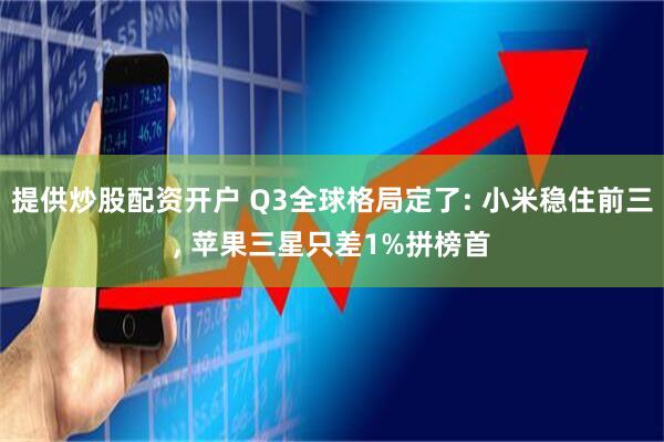 提供炒股配资开户 Q3全球格局定了: 小米稳住前三, 苹果三星只差1%拼榜首