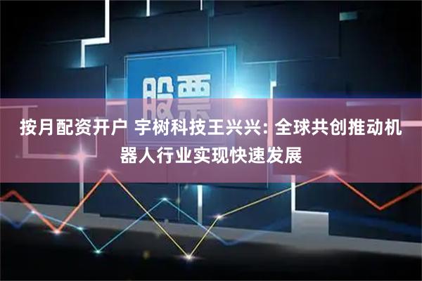 按月配资开户 宇树科技王兴兴: 全球共创推动机器人行业实现快速发展