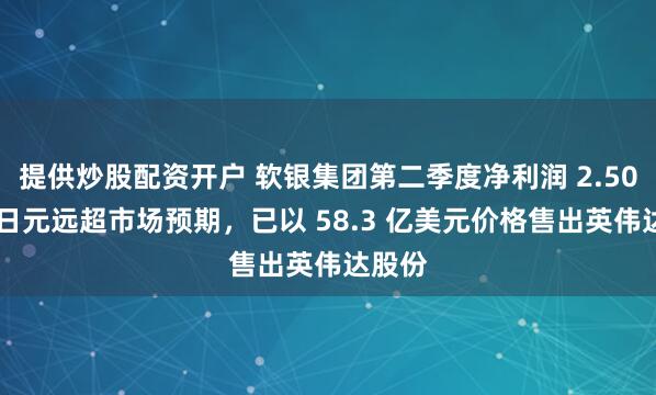 提供炒股配资开户 软银集团第二季度净利润 2.50 万亿日元远超市场预期，已以 58.3 亿美元价格售出英伟达股份