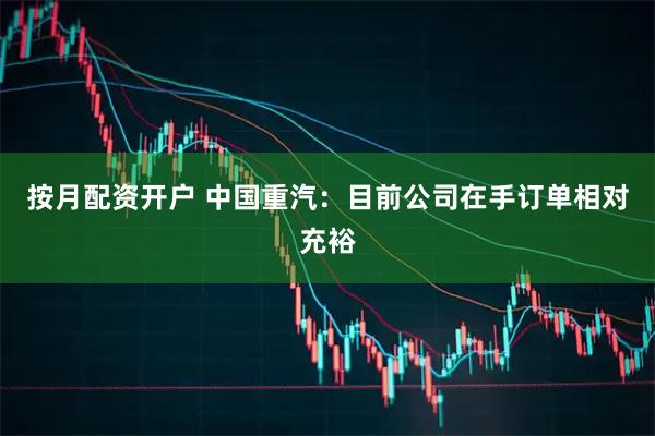 按月配资开户 中国重汽：目前公司在手订单相对充裕