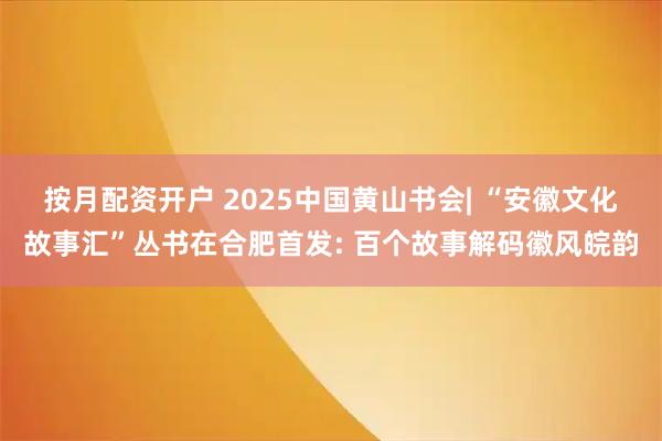 按月配资开户 2025中国黄山书会| “安徽文化故事汇”丛书在合肥首发: 百个故事解码徽风皖韵