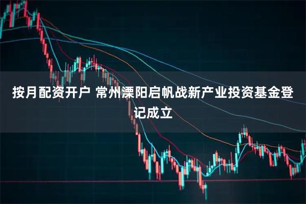 按月配资开户 常州溧阳启帆战新产业投资基金登记成立