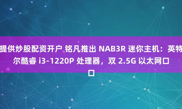提供炒股配资开户 铭凡推出 NAB3R 迷你主机：英特尔酷睿 i3-1220P 处理器，双 2.5G 以太网口