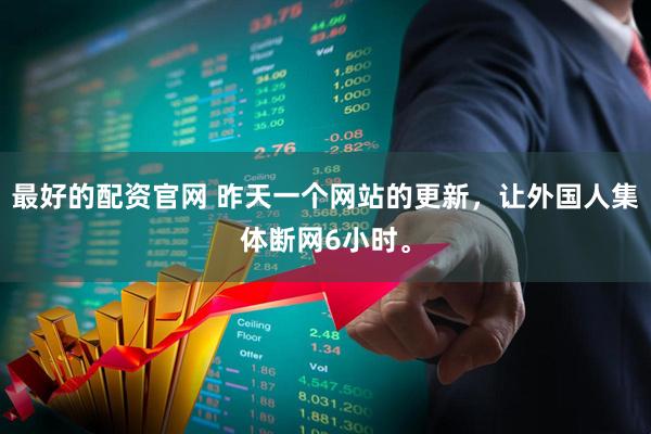 最好的配资官网 昨天一个网站的更新，让外国人集体断网6小时。
