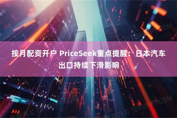 按月配资开户 PriceSeek重点提醒：日本汽车出口持续下滑影响