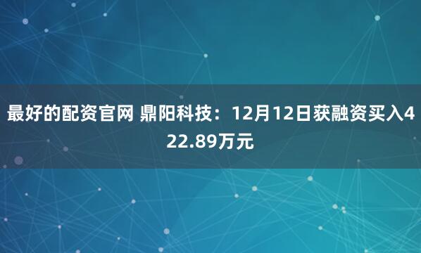 最好的配资官网 鼎阳科技：12月12日获融资买入422.89万元