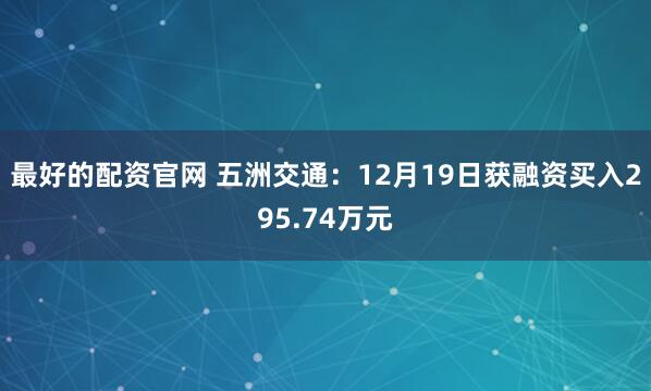 最好的配资官网 五洲交通：12月19日获融资买入295.74万元