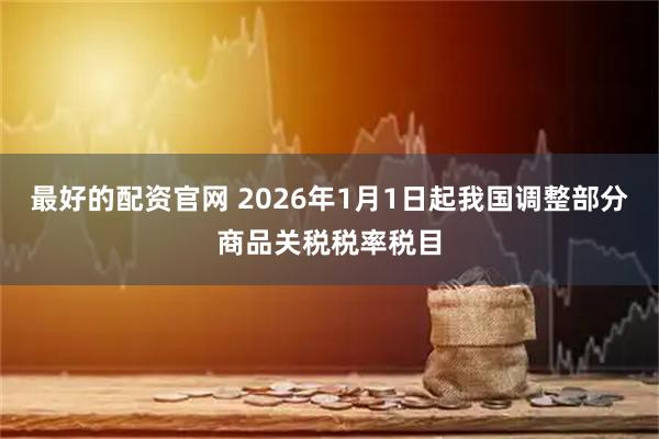 最好的配资官网 2026年1月1日起我国调整部分商品关税税率税目