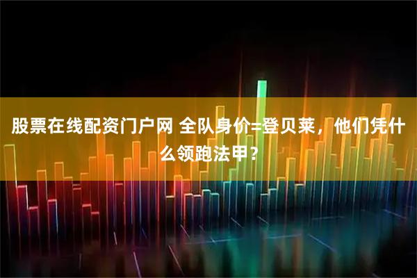 股票在线配资门户网 全队身价=登贝莱，他们凭什么领跑法甲？