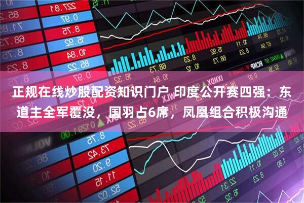 正规在线炒股配资知识门户 印度公开赛四强：东道主全军覆没，国羽占6席，凤凰组合积极沟通