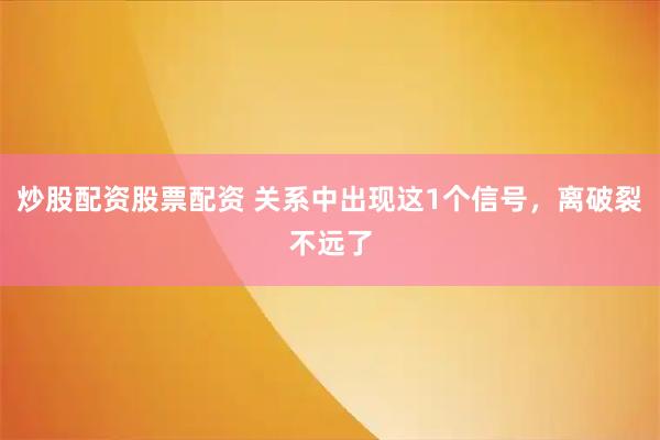 炒股配资股票配资 关系中出现这1个信号，离破裂不远了
