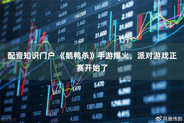 配资知识门户 《鹅鸭杀》手游爆火，派对游戏正赛开始了