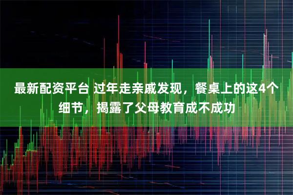 最新配资平台 过年走亲戚发现，餐桌上的这4个细节，揭露了父母教育成不成功