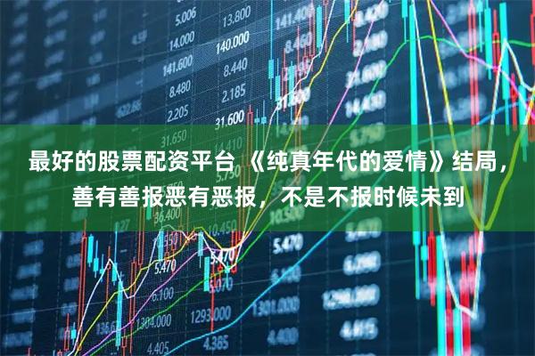 最好的股票配资平台 《纯真年代的爱情》结局，善有善报恶有恶报，不是不报时候未到