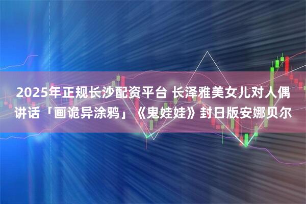2025年正规长沙配资平台 长泽雅美女儿对人偶讲话「画诡异涂鸦」　《鬼娃娃》封日版安娜贝尔