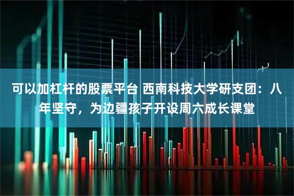 可以加杠杆的股票平台 西南科技大学研支团：八年坚守，为边疆孩子开设周六成长课堂