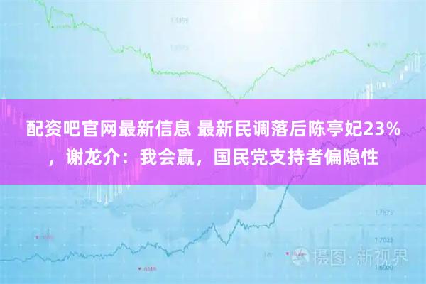 配资吧官网最新信息 最新民调落后陈亭妃23%，谢龙介：我会赢，国民党支持者偏隐性